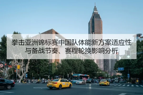 拳击亚洲锦标赛中国队体能新方案适应性与备战节奏、赛程轮换影响分析