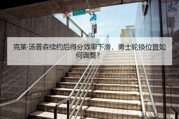克莱·汤普森续约后得分效率下滑，勇士轮换位置如何调整？
