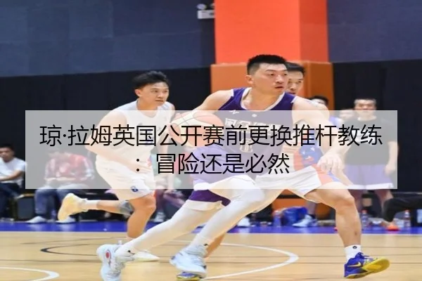 琼·拉姆英国公开赛前更换推杆教练：冒险还是必然