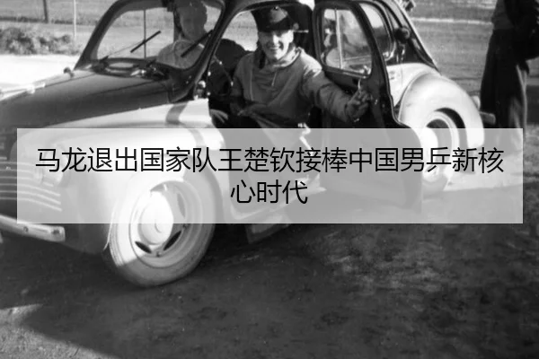 马龙退出国家队王楚钦接棒中国男乒新核心时代